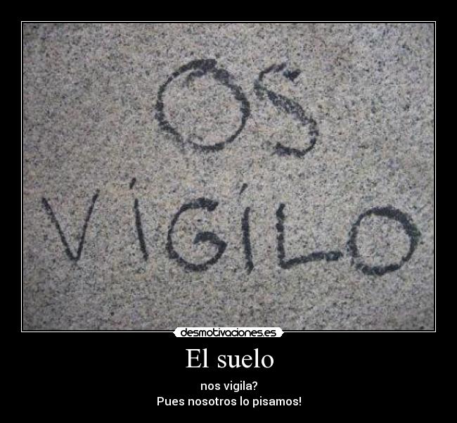 El suelo - nos vigila?
Pues nosotros lo pisamos!