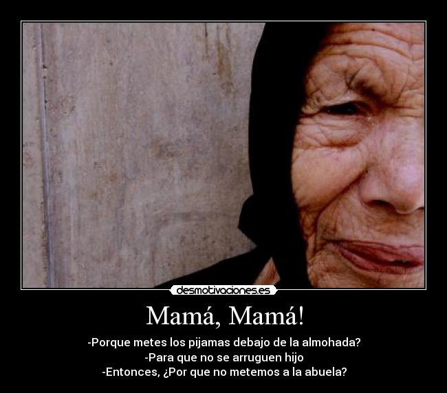 Mamá, Mamá! - -Porque metes los pijamas debajo de la almohada?
-Para que no se arruguen hijo
-Entonces, ¿Por que no metemos a la abuela?