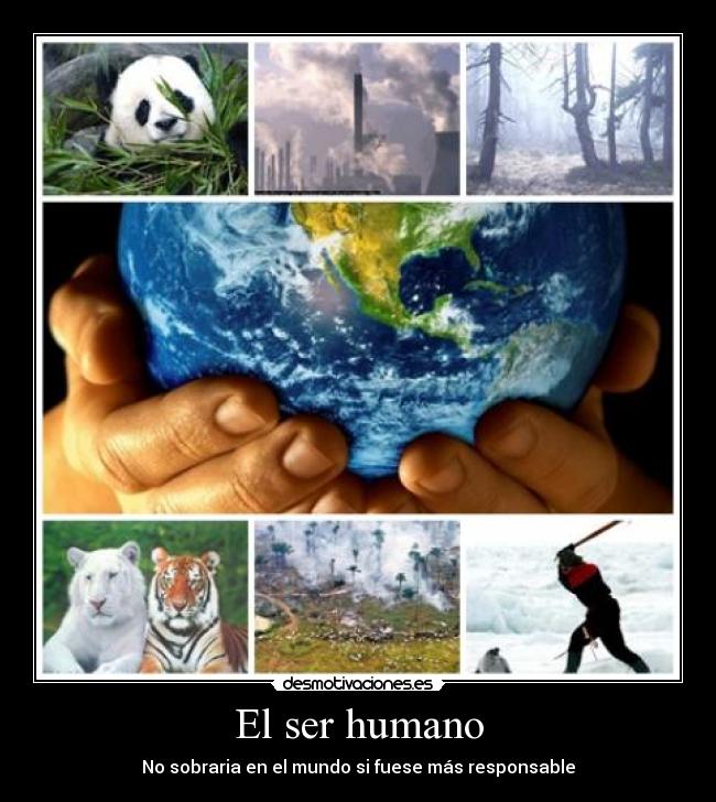 El ser humano - No sobraria en el mundo si fuese más responsable