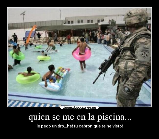 quien se me en la piscina... - le pego un tiro...he! tu cabrón que te he visto!

