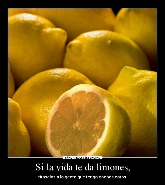 Si la vida te da limones, - tiraselos a la gente que tenga coches caros.