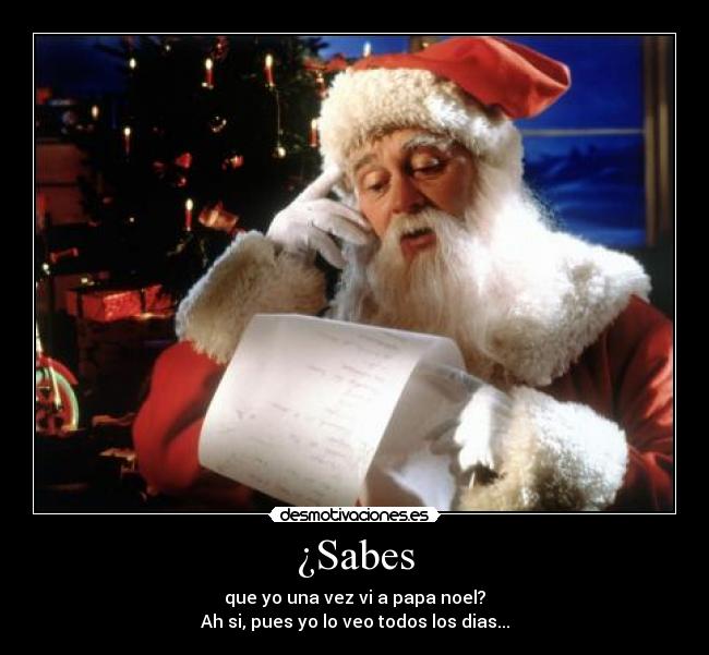 ¿Sabes - que yo una vez vi a papa noel?
Ah si, pues yo lo veo todos los dias...