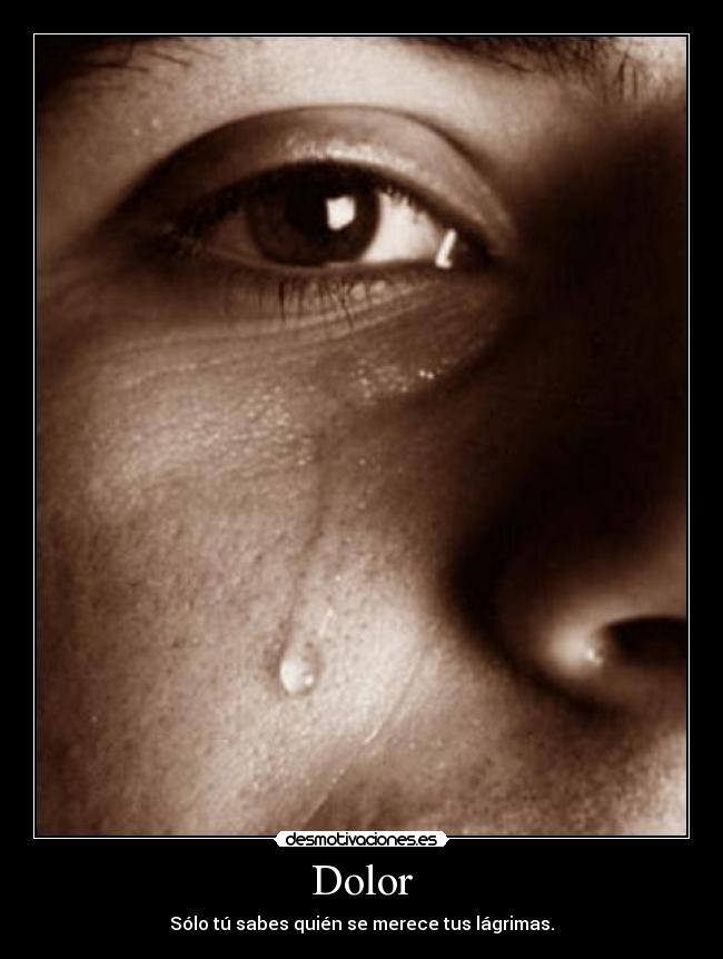 Dolor - Sólo tú sabes quién se merece tus lágrimas.