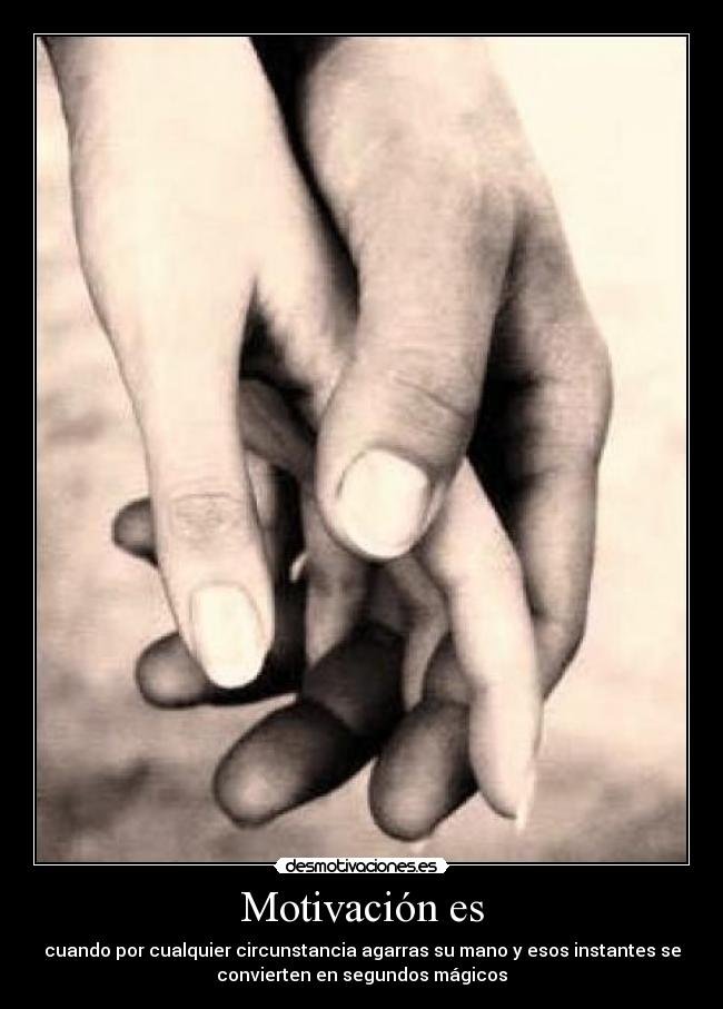 Motivación es - cuando por cualquier circunstancia agarras su mano y esos instantes se
convierten en segundos mágicos