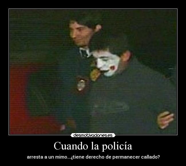 Cuando la policía - arresta a un mimo...¿tiene derecho de permanecer callado?