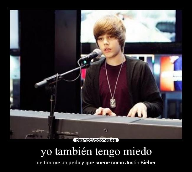 yo también tengo miedo - de tirarme un pedo y que suene como Justin Bieber