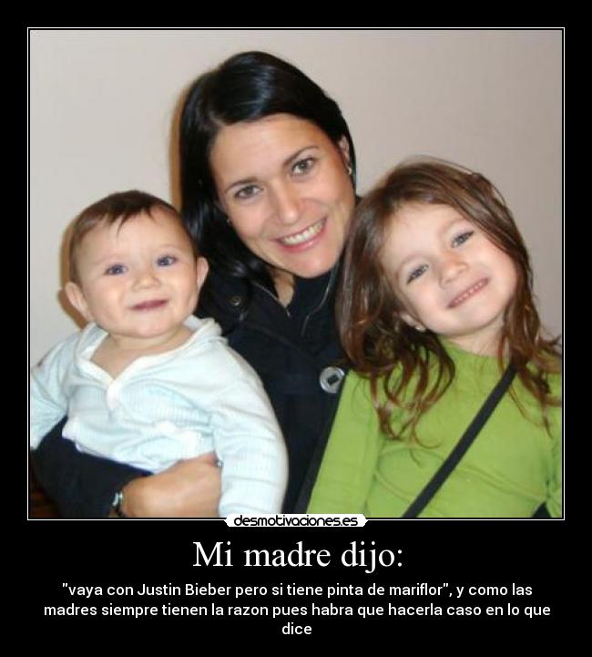 Mi madre dijo: - vaya con Justin Bieber pero si tiene pinta de mariflor, y como las
madres siempre tienen la razon pues habra que hacerla caso en lo que
dice