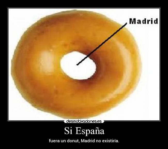 Si España - fuera un donut, Madrid no existiría.