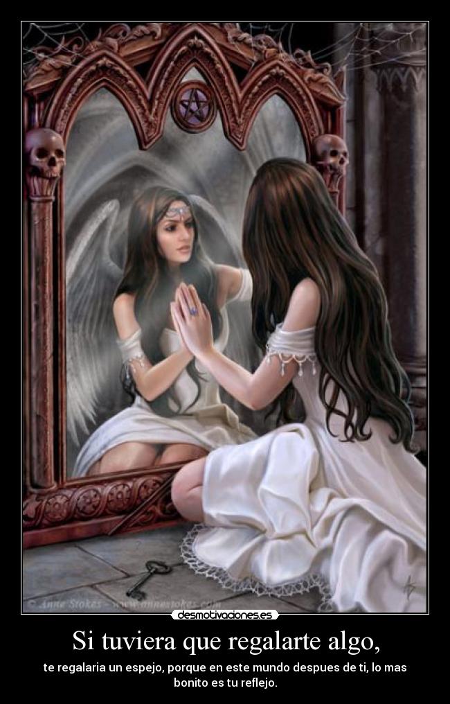 Si tuviera que regalarte algo, - te regalaria un espejo, porque en este mundo despues de ti, lo mas bonito es tu reflejo.