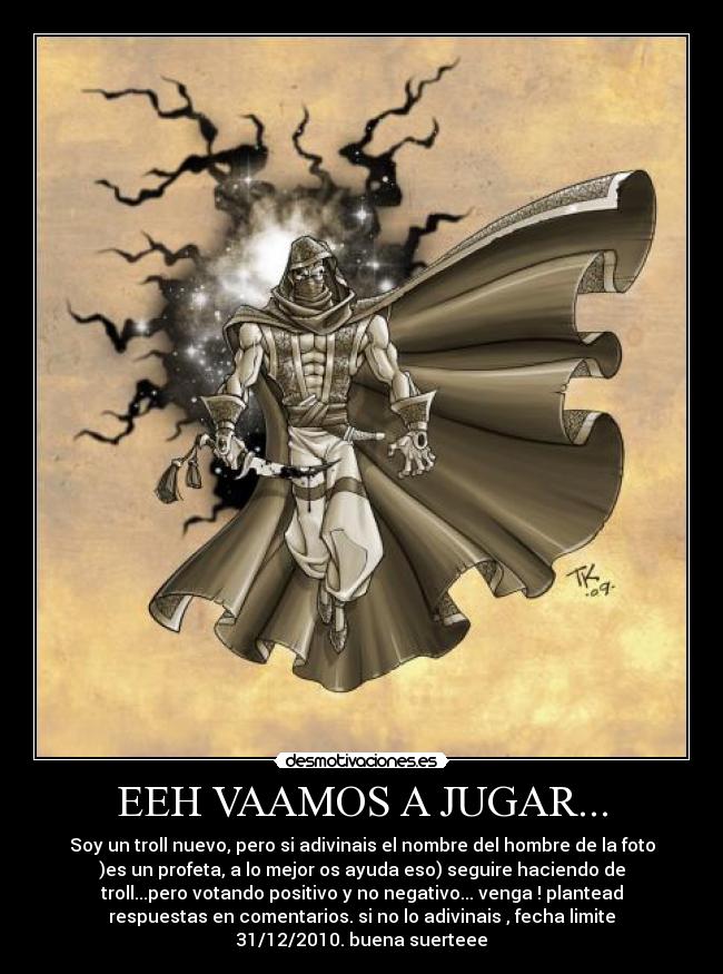 EEH VAAMOS A JUGAR... - Soy un troll nuevo, pero si adivinais el nombre del hombre de la foto
)es un profeta, a lo mejor os ayuda eso) seguire haciendo de
troll...pero votando positivo y no negativo... venga ! plantead
respuestas en comentarios. si no lo adivinais , fecha limite
31/12/2010. buena suerteee