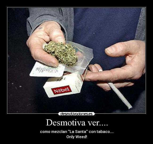 Desmotiva ver.... - como mezclan La Santa con tabaco....
Only Weed!