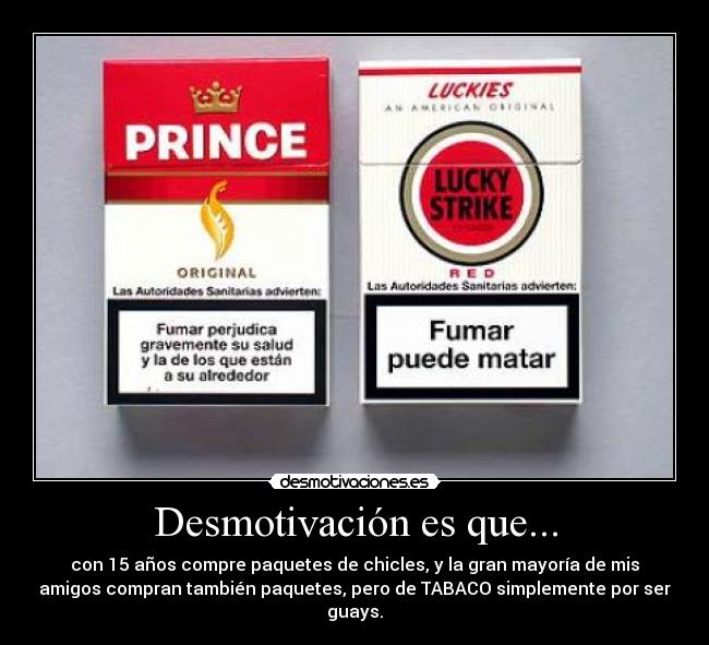 Desmotivación es que... - con 15 años compre paquetes de chicles, y la gran mayoría de mis
amigos compran también paquetes, pero de TABACO simplemente por ser
guays.