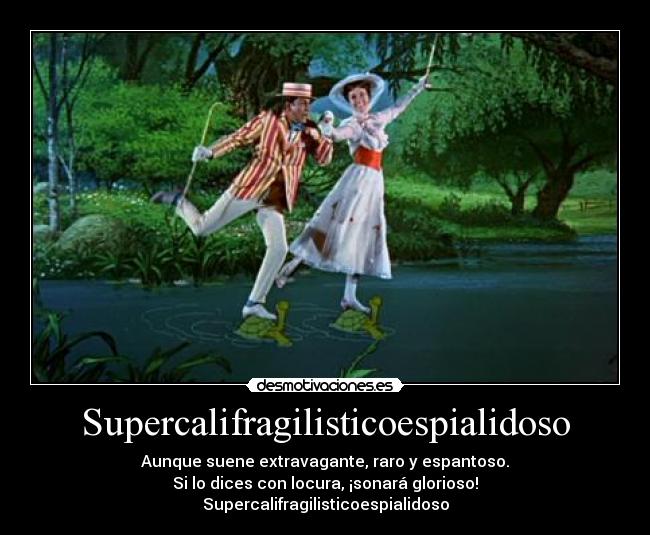 Supercalifragilisticoespialidoso - Aunque suene extravagante, raro y espantoso.
Si lo dices con locura, ¡sonará glorioso!
Supercalifragilisticoespialidoso