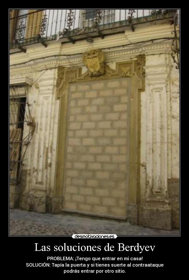 Las soluciones de Berdyev - PROBLEMA: ¡Tengo que entrar en mi casa!
SOLUCIÓN: Tapía la puerta y si tienes suerte al contraataque
podrás entrar por otro sitio.
