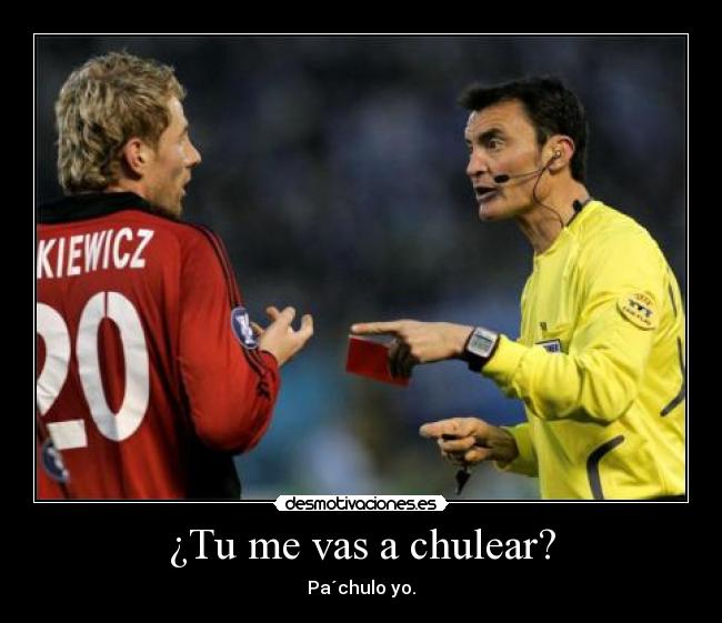 ¿Tu me vas a chulear? - Pa´chulo yo.