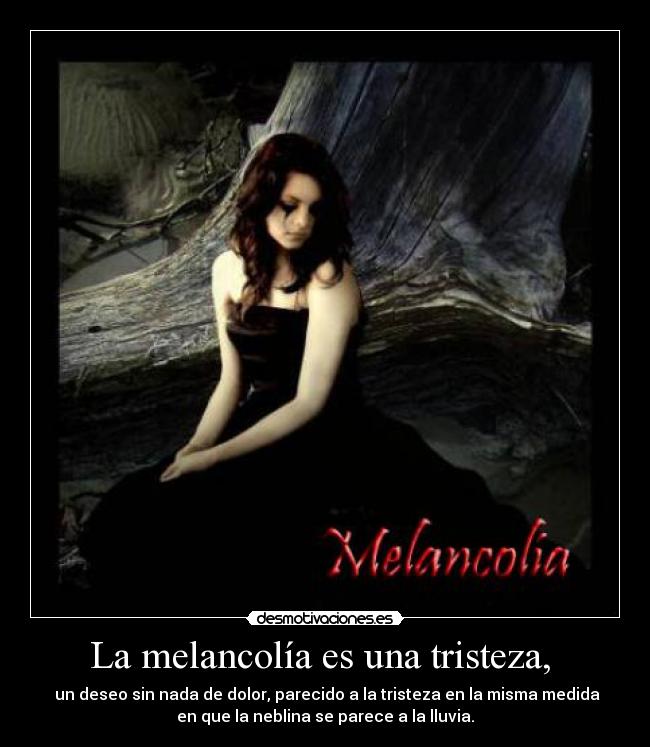 La melancolía es una tristeza, -