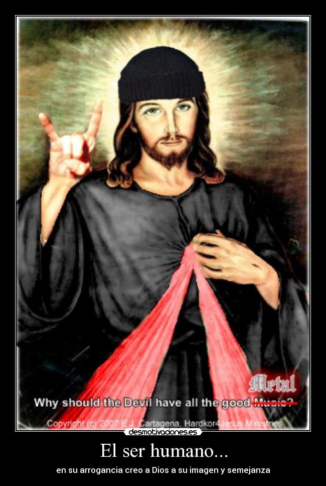 El ser humano... - en su arrogancia creo a Dios a su imagen y semejanza