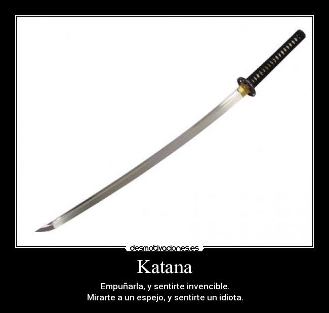 Katana - Empuñarla, y sentirte invencible.
Mirarte a un espejo, y sentirte un idiota.
