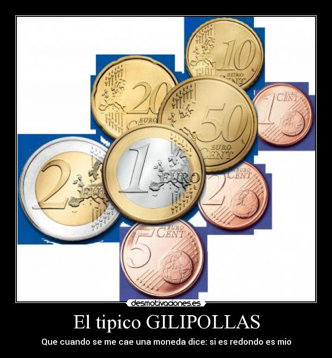 El tipico GILIPOLLAS - Que cuando se me cae una moneda dice: si es redondo es mio
