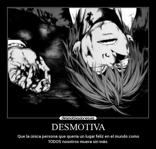 DESMOTIVA - Que la única persona que quería un lugar feliz en el mundo como
TODOS nosotros muera sin más.