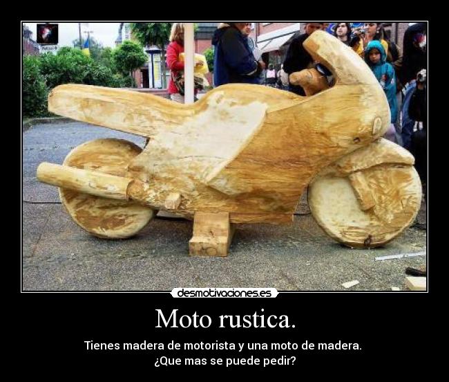 Moto rustica. - Tienes madera de motorista y una moto de madera. 
¿Que mas se puede pedir?