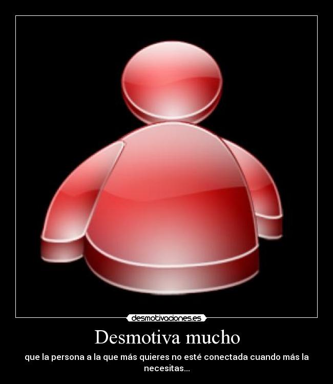 Desmotiva mucho - que la persona a la que más quieres no esté conectada cuando más la necesitas...