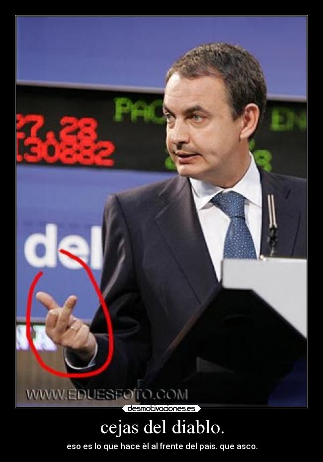 cejas del diablo. - eso es lo que hace èl al frente del pais. que asco.
