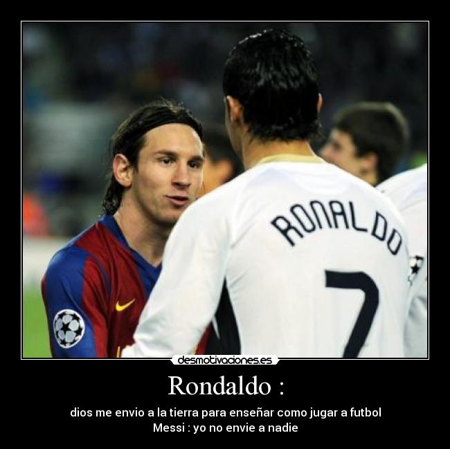 Rondaldo : - dios me envio a la tierra para enseñar como jugar a futbol
Messi : yo no envie a nadie