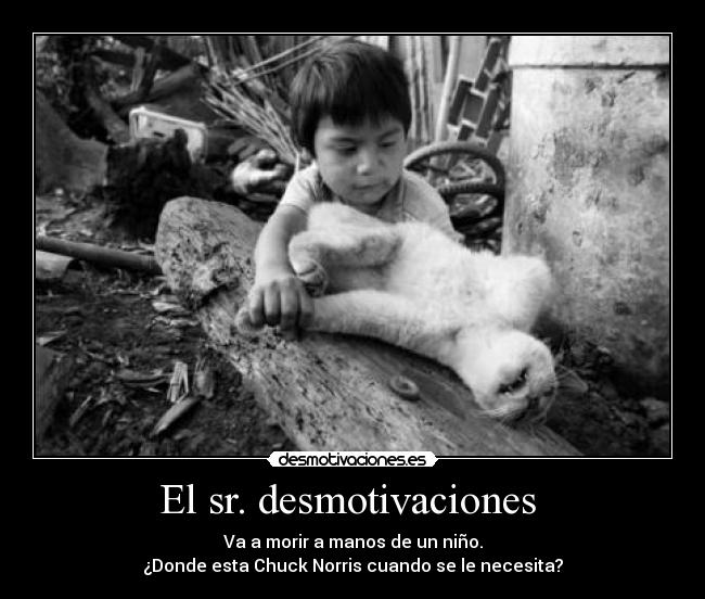 El sr. desmotivaciones - Va a morir a manos de un niño.
¿Donde esta Chuck Norris cuando se le necesita?