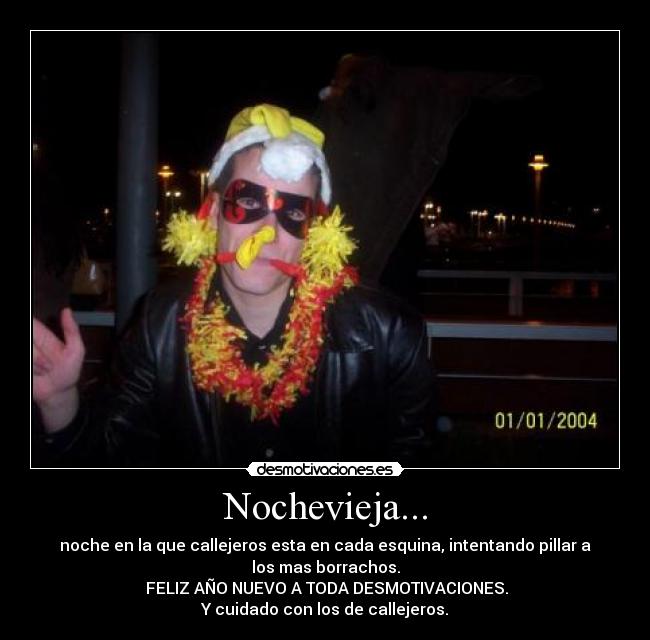 Nochevieja... - noche en la que callejeros esta en cada esquina, intentando pillar a
los mas borrachos.
FELIZ AÑO NUEVO A TODA DESMOTIVACIONES.
Y cuidado con los de callejeros.