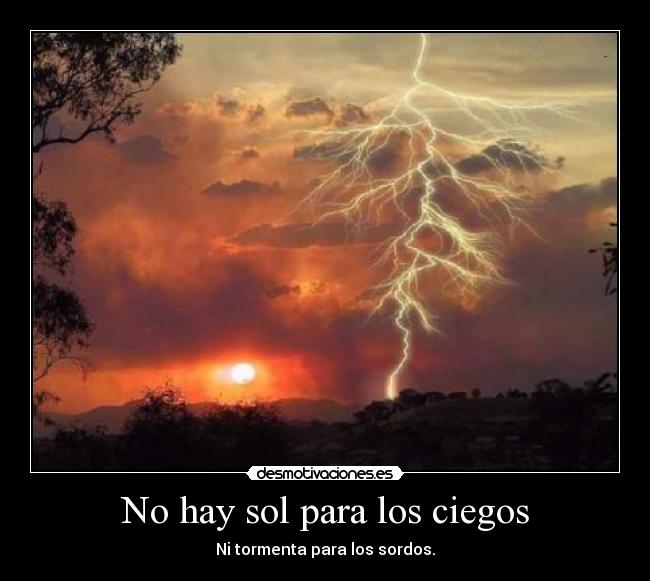 No hay sol para los ciegos - Ni tormenta para los sordos.