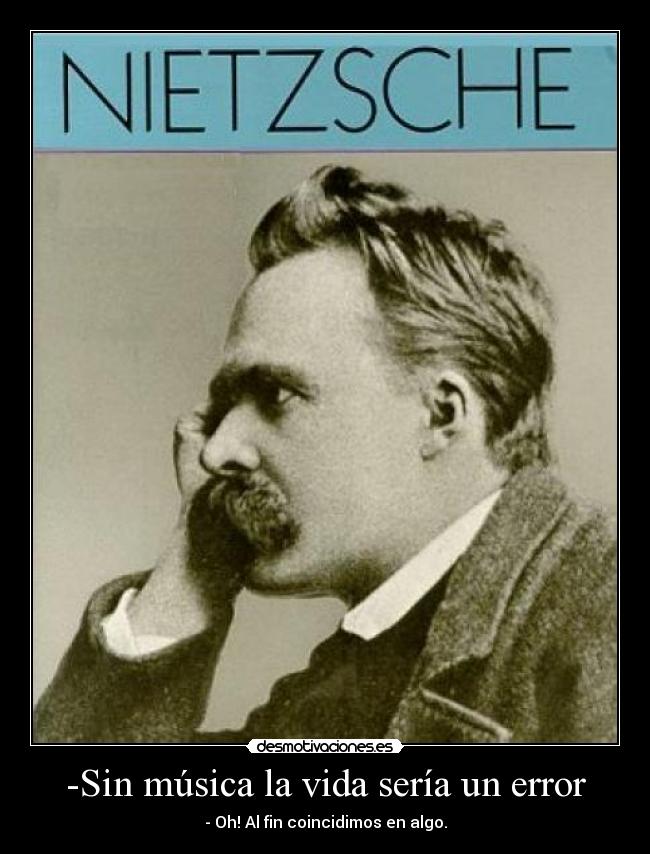 -Sin música la vida sería un error - - Oh! Al fin coincidimos en algo.