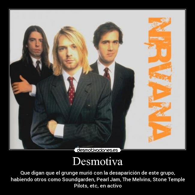 Desmotiva - Que digan que el grunge murió con la desaparición de este grupo,
habiendo otros como Soundgarden, Pearl Jam, The Melvins, Stone Temple
Pilots, etc, en activo