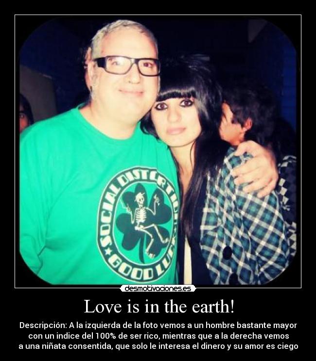 Love is in the earth! - Descripción: A la izquierda de la foto vemos a un hombre bastante mayor
con un indice del 100% de ser rico, mientras que a la derecha vemos
a una niñata consentida, que solo le interesa el dinero y su amor es ciego