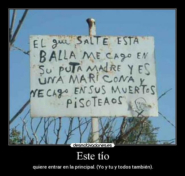 Este tío - quiere entrar en la principal. (Yo y tu y todos también).