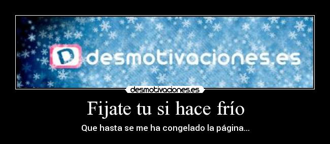 Fijate tu si hace frío - Que hasta se me ha congelado la página...