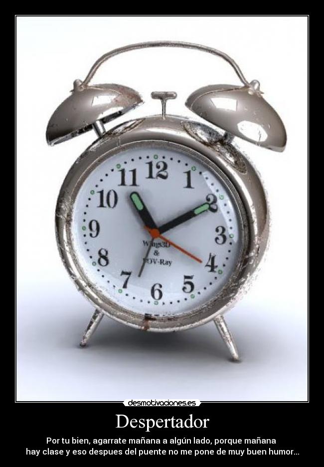 Despertador - Por tu bien, agarrate mañana a algún lado, porque mañana
hay clase y eso despues del puente no me pone de muy buen humor...