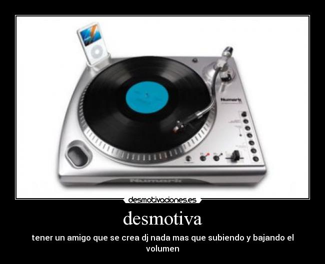 desmotiva - tener un amigo que se crea dj nada mas que subiendo y bajando el volumen