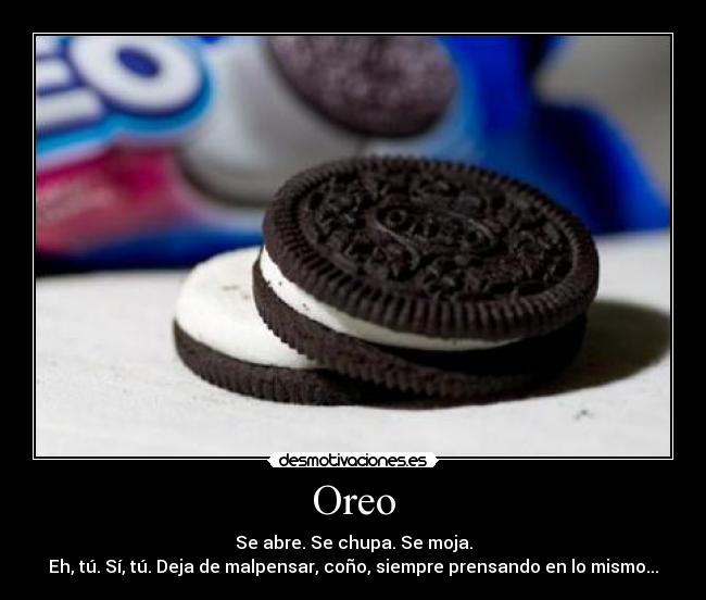 Oreo - Se abre. Se chupa. Se moja.
Eh, tú. Sí, tú. Deja de malpensar, coño, siempre prensando en lo mismo...