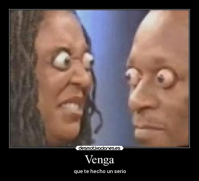 Venga - que te hecho un serio