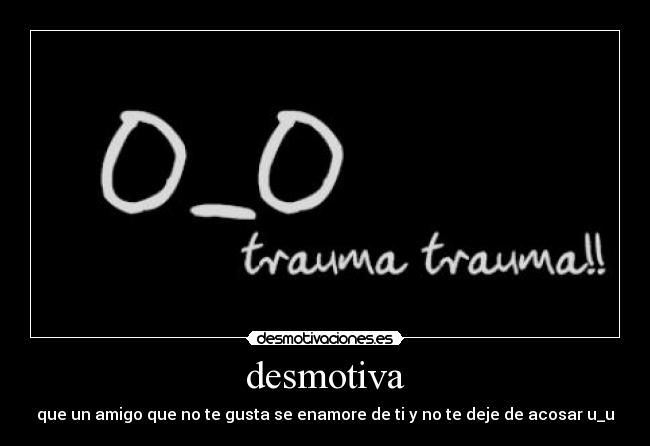 desmotiva - que un amigo que no te gusta se enamore de ti y no te deje de acosar u_u