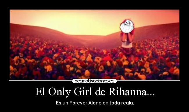 El Only Girl de Rihanna... - Es un Forever Alone en toda regla.