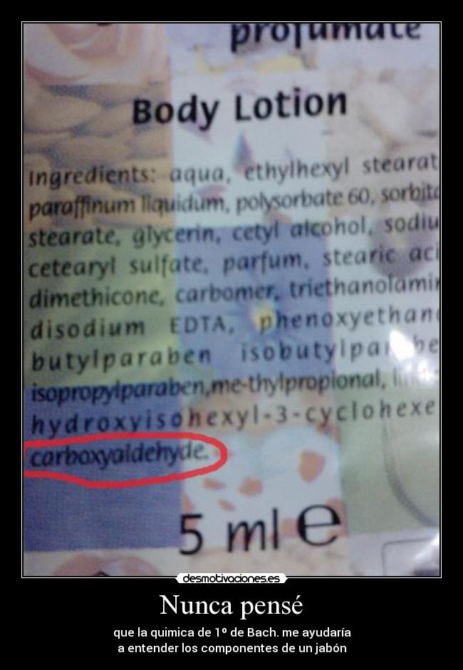 Nunca pensé - que la quimica de 1º de Bach. me ayudaría
a entender los componentes de un jabón
