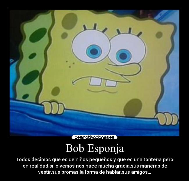 Bob Esponja - Todos decimos que es de niños pequeños y que es una tontería pero
en realidad si lo vemos nos hace mucha gracia,sus maneras de
vestir,sus bromas,la forma de hablar,sus amigos...