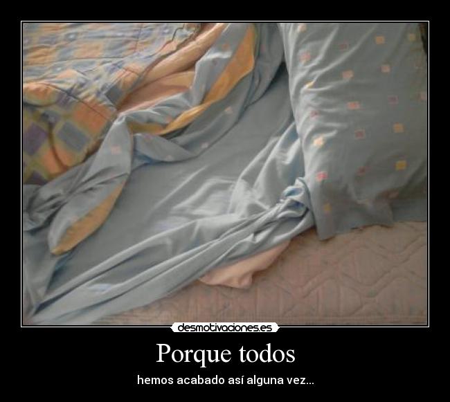 Porque todos - hemos acabado así alguna vez...