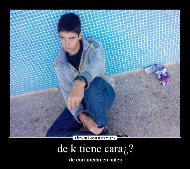 de k tiene cara¿? -