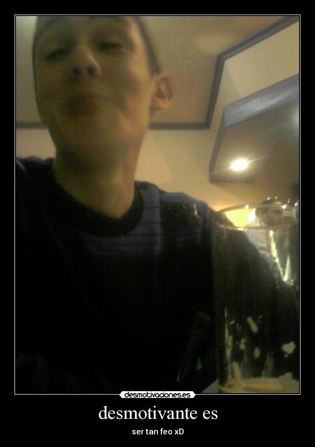 desmotivante es - ser tan feo xD