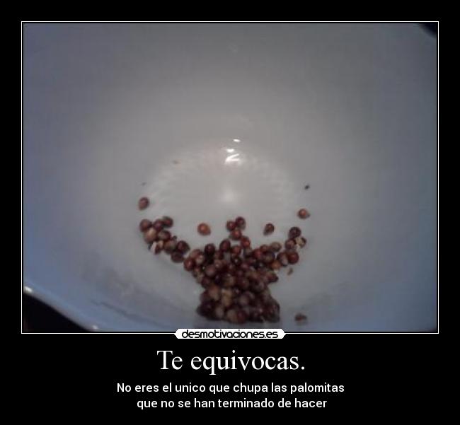Te equivocas. - No eres el unico que chupa las palomitas
 que no se han terminado de hacer
