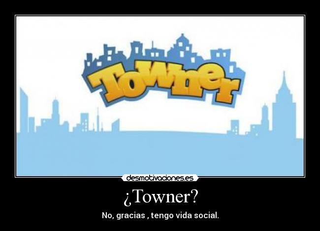 ¿Towner? - No, gracias , tengo vida social.
