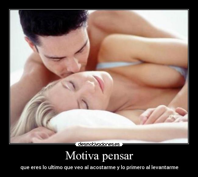 Motiva pensar - que eres lo ultimo que veo al acostarme y lo primero al levantarme